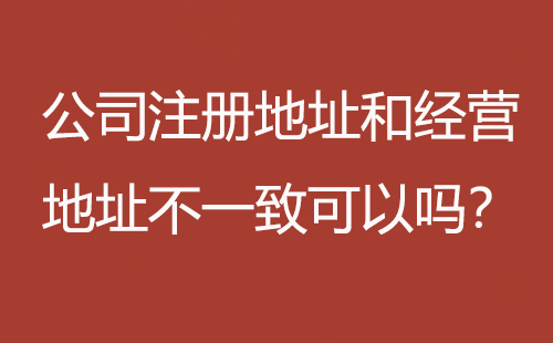 公司注冊地址和經營地址不一致可以嗎？