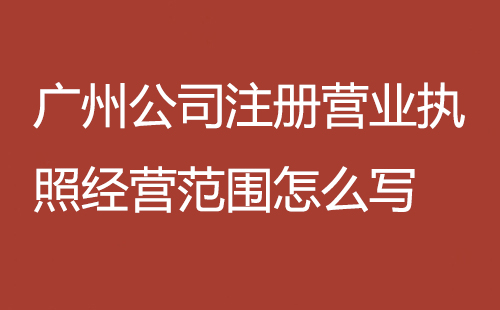 廣州公司注冊營業執照經營范圍怎么寫